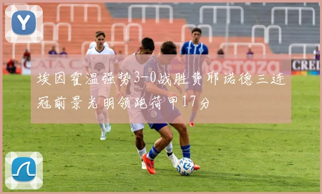 埃因霍温强势3-0战胜费耶诺德三连冠前景光明领跑荷甲17分