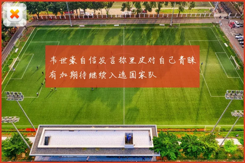 韦世豪自信发言称里皮对自己青睐有加期待继续入选国家队