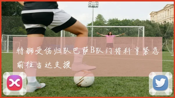 特狮受伤归队巴萨B队门将科亨紧急前往吉达支援