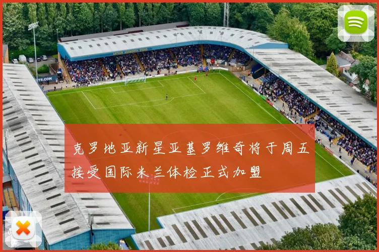 克罗地亚新星亚基罗维奇将于周五接受国际米兰体检正式加盟