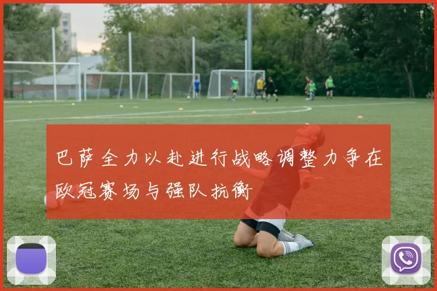 巴萨全力以赴进行战略调整力争在欧冠赛场与强队抗衡
