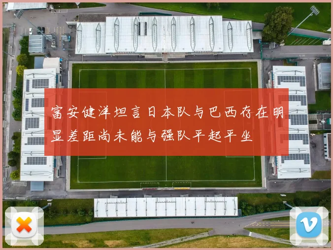 富安健洋坦言日本队与巴西存在明显差距尚未能与强队平起平坐