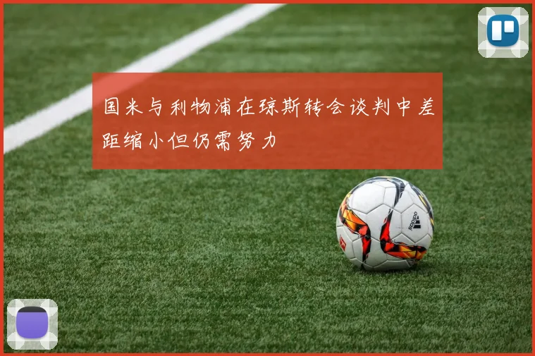 国米与利物浦在琼斯转会谈判中差距缩小但仍需努力