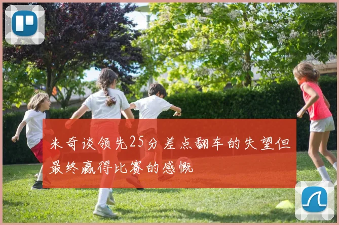 米奇谈领先25分差点翻车的失望但最终赢得比赛的感慨
