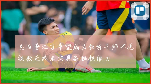 克洛普坦言希望成为教练导师不愿执教至终老仍具备执教能力