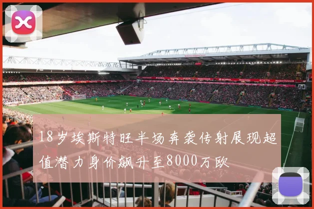 18岁埃斯特旺半场奔袭传射展现超值潜力身价飙升至8000万欧