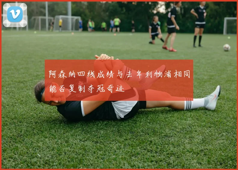 阿森纳四线成绩与去年利物浦相同能否复制夺冠奇迹