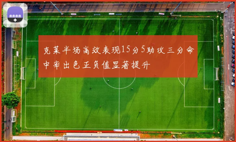 克莱半场高效表现15分5助攻三分命中率出色正负值显著提升