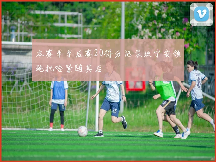 本赛季季后赛20得分记录坎宁安领跑托哈紧随其后