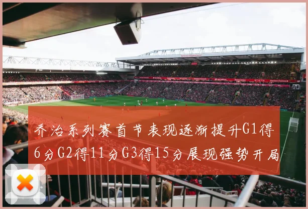 乔治系列赛首节表现逐渐提升G1得6分G2得11分G3得15分展现强势开局