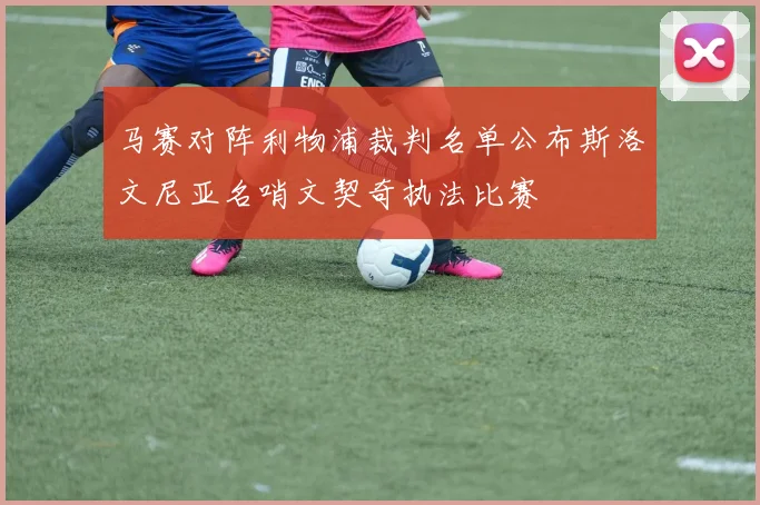 马赛对阵利物浦裁判名单公布斯洛文尼亚名哨文契奇执法比赛